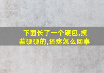 下面长了一个硬包,摸着硬硬的,还疼怎么回事