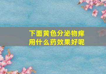 下面黄色分泌物痒用什么药效果好呢