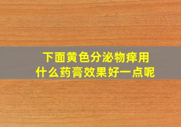 下面黄色分泌物痒用什么药膏效果好一点呢