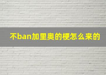 不ban加里奥的梗怎么来的