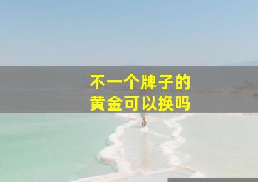 不一个牌子的黄金可以换吗