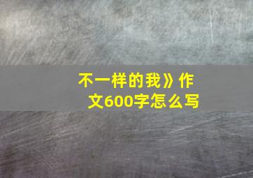 不一样的我》作文600字怎么写