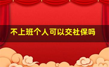 不上班个人可以交社保吗