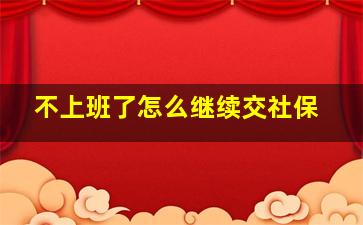 不上班了怎么继续交社保