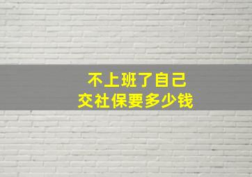 不上班了自己交社保要多少钱