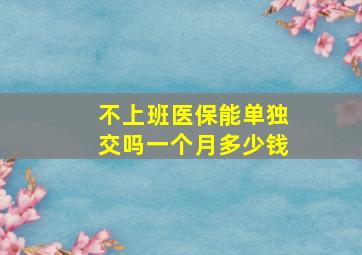 不上班医保能单独交吗一个月多少钱