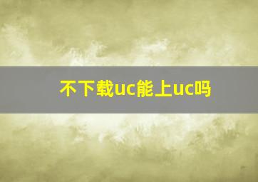 不下载uc能上uc吗