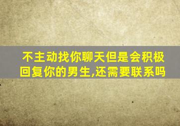 不主动找你聊天但是会积极回复你的男生,还需要联系吗