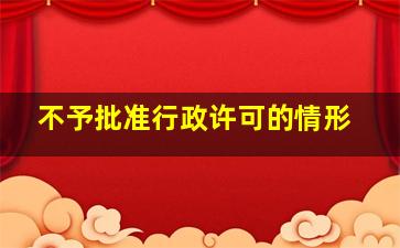 不予批准行政许可的情形