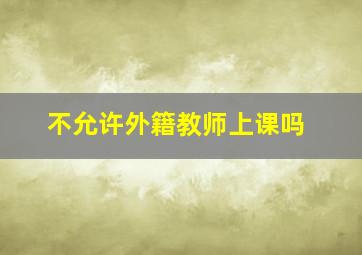 不允许外籍教师上课吗