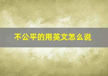 不公平的用英文怎么说