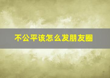 不公平该怎么发朋友圈