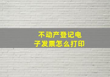 不动产登记电子发票怎么打印