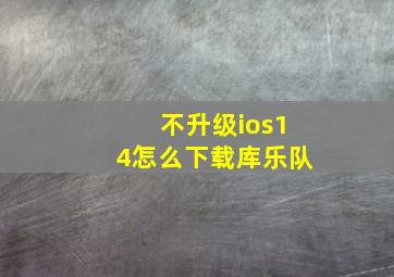 不升级ios14怎么下载库乐队