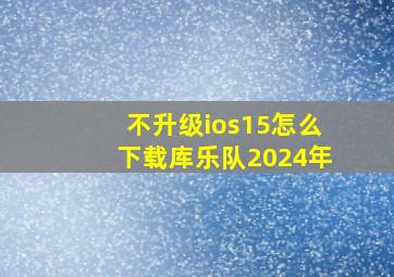 不升级ios15怎么下载库乐队2024年