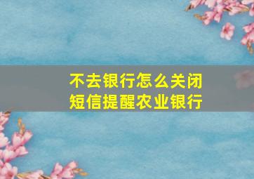 不去银行怎么关闭短信提醒农业银行