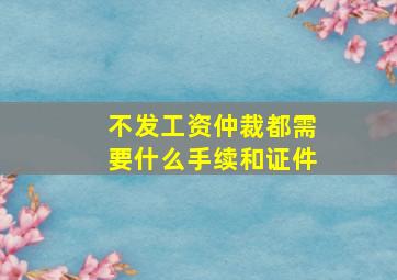 不发工资仲裁都需要什么手续和证件