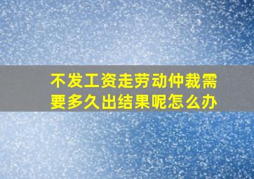 不发工资走劳动仲裁需要多久出结果呢怎么办