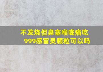 不发烧但鼻塞喉咙痛吃999感冒灵颗粒可以吗