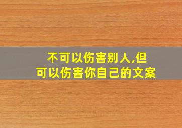 不可以伤害别人,但可以伤害你自己的文案