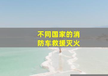 不同国家的消防车救援灭火