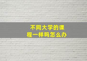 不同大学的课程一样吗怎么办