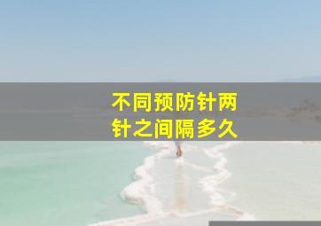 不同预防针两针之间隔多久