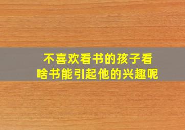 不喜欢看书的孩子看啥书能引起他的兴趣呢