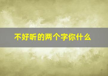 不好听的两个字你什么