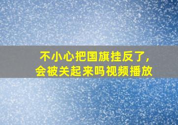 不小心把国旗挂反了,会被关起来吗视频播放