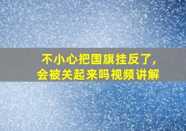 不小心把国旗挂反了,会被关起来吗视频讲解