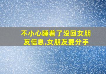 不小心睡着了没回女朋友信息,女朋友要分手