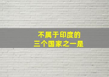 不属于印度的三个国家之一是