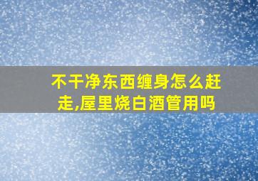 不干净东西缠身怎么赶走,屋里烧白酒管用吗