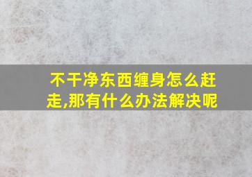 不干净东西缠身怎么赶走,那有什么办法解决呢