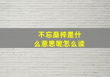 不忘桑梓是什么意思呢怎么读