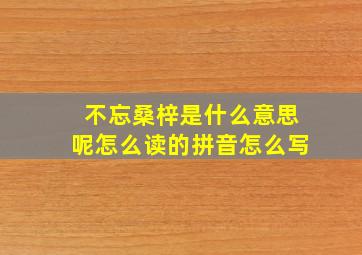 不忘桑梓是什么意思呢怎么读的拼音怎么写