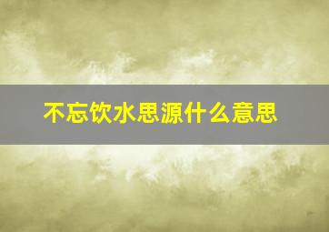 不忘饮水思源什么意思