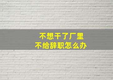 不想干了厂里不给辞职怎么办