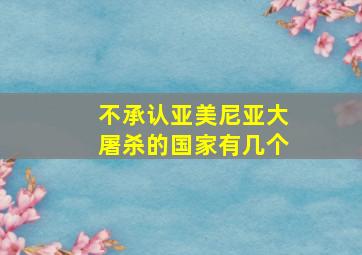 不承认亚美尼亚大屠杀的国家有几个