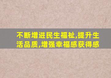 不断增进民生福祉,提升生活品质,增强幸福感获得感