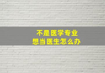 不是医学专业想当医生怎么办