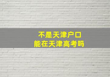 不是天津户口能在天津高考吗