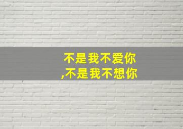 不是我不爱你,不是我不想你