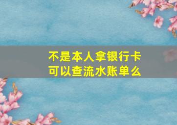 不是本人拿银行卡可以查流水账单么