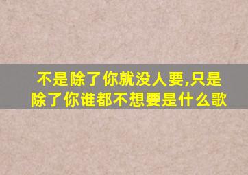 不是除了你就没人要,只是除了你谁都不想要是什么歌