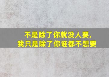 不是除了你就没人要,我只是除了你谁都不想要