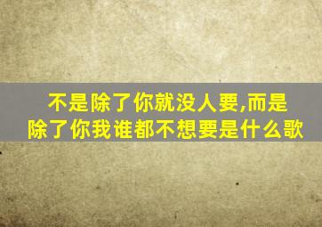 不是除了你就没人要,而是除了你我谁都不想要是什么歌