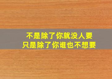 不是除了你就没人要只是除了你谁也不想要