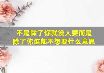 不是除了你就没人要而是除了你谁都不想要什么意思